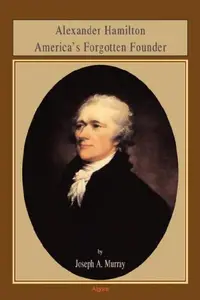 Alexander Hamilton America’s Forgotten Founder