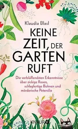 Keine Zeit, der Garten ruft: Die verblüffendsten Erkenntnisse über zickige Rosen, schlagfertige Bohnen und mörderische