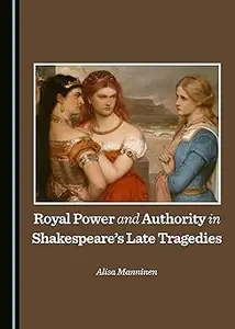 Royal Power and Authority in Shakespeare’s Late Tragedies