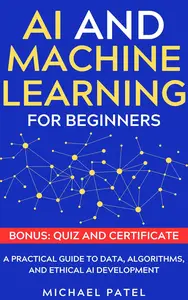 AI and Machine Learning for Beginners: A Practical Guide to Data, Algorithms, and Ethical AI Development