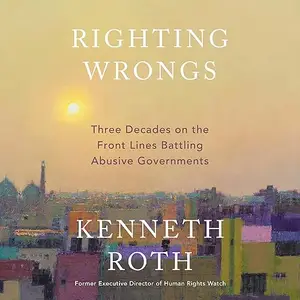 Righting Wrongs: Three Decades on the Front Lines Battling Abusive Governments [Audiobook]