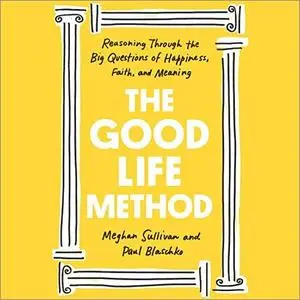 The Good Life Method: Reasoning Through the Big Questions of Happiness, Faith, and Meaning [Audiobook]