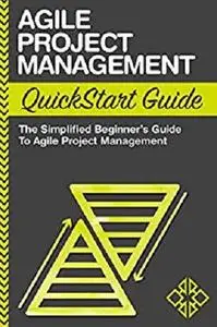 Agile Project Management QuickStart Guide : The Simplified Beginners Guide To Agile Project Management