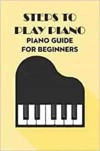 Steps to Play Piano: Piano Guide for Beginners: Piano for Beginners
