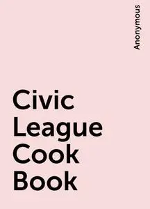 «Civic League Cook Book» by None