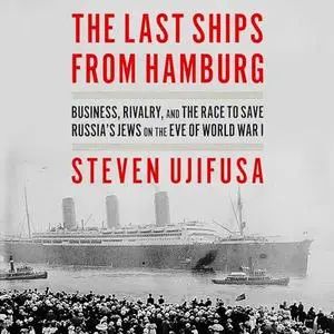 The Last Ships from Hamburg: Business, Rivalry, and the Race to Save Russia’s Jews on the Eve of World War I [Audiobook]