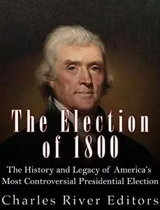 The Election of 1800: The History and Legacy of America’s Most Controversial Presidential Election