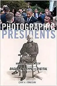 Photographic Presidents: Making History from Daguerreotype to Digital (Volume 1)