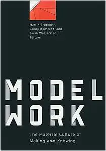 Modelwork: The Material Culture of Making and Knowing