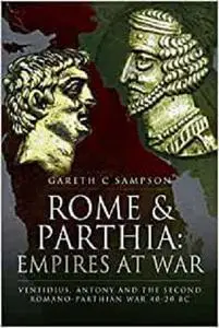 Rome and Parthia: Empires at War: Ventidius, Antony and the Second Romano-Parthian War, 40-20 BC
