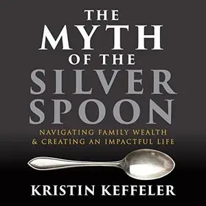 The Myth of the Silver Spoon: Navigating Family Wealth and Creating an Impactful Life [Audiobook]