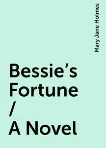«Bessie's Fortune / A Novel» by Mary Jane Holmes