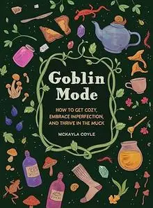 Goblin Mode: How to Get Cozy, Embrace Imperfection, and Thrive in the Muck