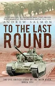 To the Last Round: The Epic British Stand on the Imjin River, Korea 1951