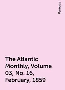 «The Atlantic Monthly, Volume 03, No. 16, February, 1859» by Various