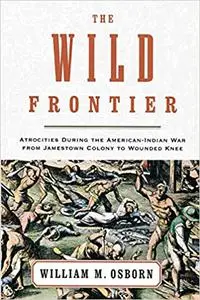 The Wild Frontier: Atrocities During the American-Indian War from Jamestown Colony to Wounded Knee