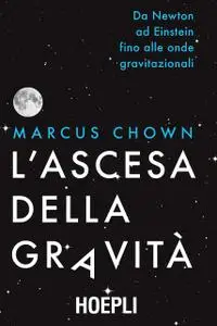 Marcus Chown - L'ascesa della gravità. Da Newton ad Einstein fino alle onde gravitazionali