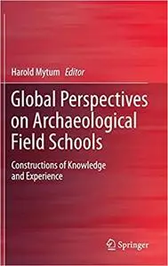 Global Perspectives on Archaeological Field Schools: Constructions of Knowledge and Experience