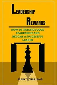 LEADERSHIP REWARDS : HOW TO PRACTICE GOOD LEADERSHIP AND BECOME A SUCCESSFUL LEADER