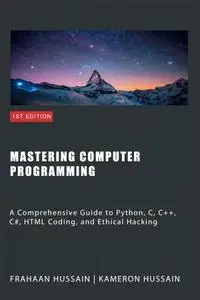 Mastering Computer Programming: A Comprehensive Guide to Python, C, C++, C#, HTML Coding and Ethical Hacking
