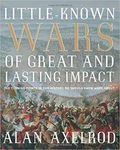 Little-Known Wars of Great and Lasting Impact: The Turning Points in Our History We Should Know More About