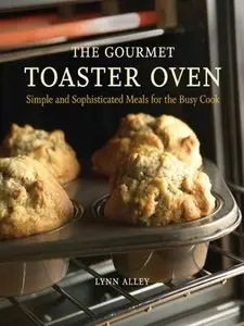 The Gourmet Toaster Oven: Simple and Sophisticated Meals for the Busy Cook