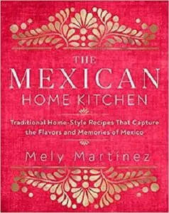 The Mexican Home Kitchen: Traditional Home-Style Recipes That Capture the Flavors and Memories of Mexico