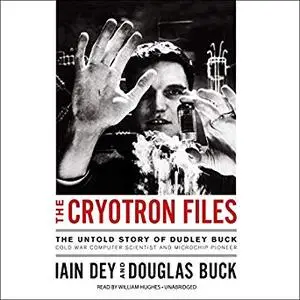 The Cryotron Files: The Untold Story of Dudley Buck, Cold War Computer Scientist and Microchip Pioneer [Audiobook]