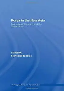 Korea in the New Asia: East Asian Integration and the China Factor (Routledge Advances in Korean Studies)