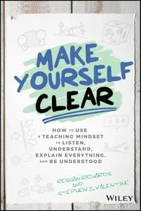 Make Yourself Clear: How to Use a Teaching Mindset to Listen, Understand, Explain Everything, and Be Understood