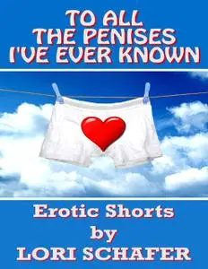 «To All the Penises I've Ever Known: Erotic Shorts By Lori Schafer» by Lori Schafer
