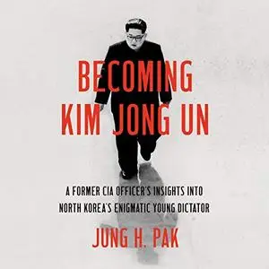 Becoming Kim Jong Un: A Former CIA Officer's Insights into North Korea's Enigmatic Young Dictator [Audiobook]
