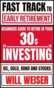 Fast Track To Early Retirement: Beginners Guide To Retire In Your 30s By Investing In Oil, Gold, Bond And Stocks