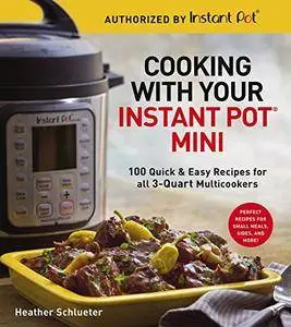 Cooking with your Instant Pot® Mini: 100 Quick & Easy Recipes for all 3-Quart Multicookers