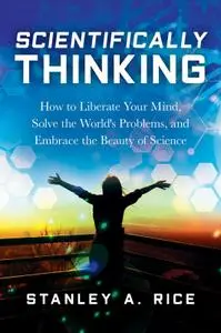 Scientifically Thinking: How to Liberate Your Mind, Solve the World's Problems, and Embrace the Beauty of Science