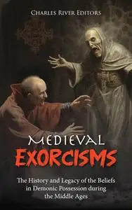 Medieval Exorcisms: The History and Legacy of the Beliefs in Demonic Possession during the Middle Ages