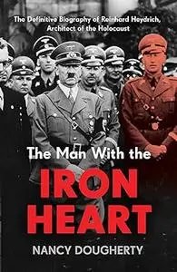 The Man With the Iron Heart: The Definitive Biography of Reinhard Heydrich, Architect of the Holocaust