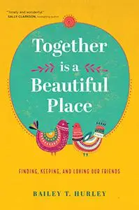 Together Is a Beautiful Place: Finding, Keeping, and Loving Our Friends