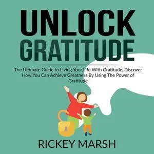 «Unlock Gratitude: The Ultimate Guide to Living Your Life With Gratitude, Discover How You Can Achieve Greatness By Usin