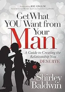 Get What You Want from Your Man: A Guide to Creating the Relationship You Deserve