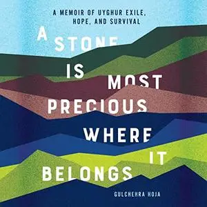 A Stone Is Most Precious Where It Belongs: A Memoir of Uyghur Exile, Hope, and Survival [Audiobook]