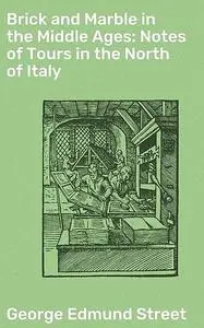 «Brick and Marble in the Middle Ages: Notes of Tours in the North of Italy» by George Edmund Street