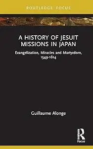 A History of Jesuit Missions in Japan: Evangelization, Miracles and Martyrdom, 1549–1614