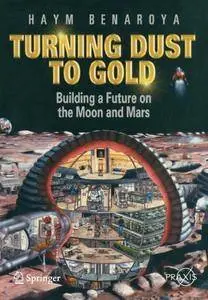 Turning Dust to Gold: Building a Future on the Moon and Mars (Springer Praxis Books / Space Exploration) [Repost]