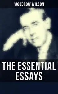 «The Essential Essays of Woodrow Wilson» by Woodrow Wilson