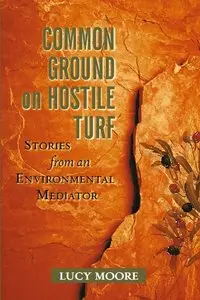 Common Ground on Hostile Turf: Stories from an Environmental Mediator