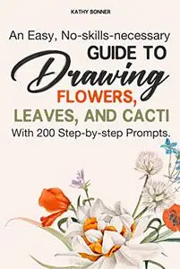 An Easy, No-skills-necessary Guide To Drawing Flowers, Leaves, And Cacti With 200 Step-by-step Prompts.