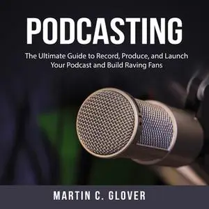 «Podcasting: The Ultimate Guide to Record, Produce, and Launch Your Podcast and Build Raving Fans» by Martin C. Glover