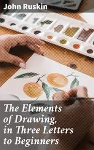 «The Elements of Drawing, in Three Letters to Beginners» by John Ruskin