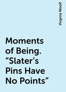 «Moments of Being. “Slater's Pins Have No Points”» by Virginia Woolf